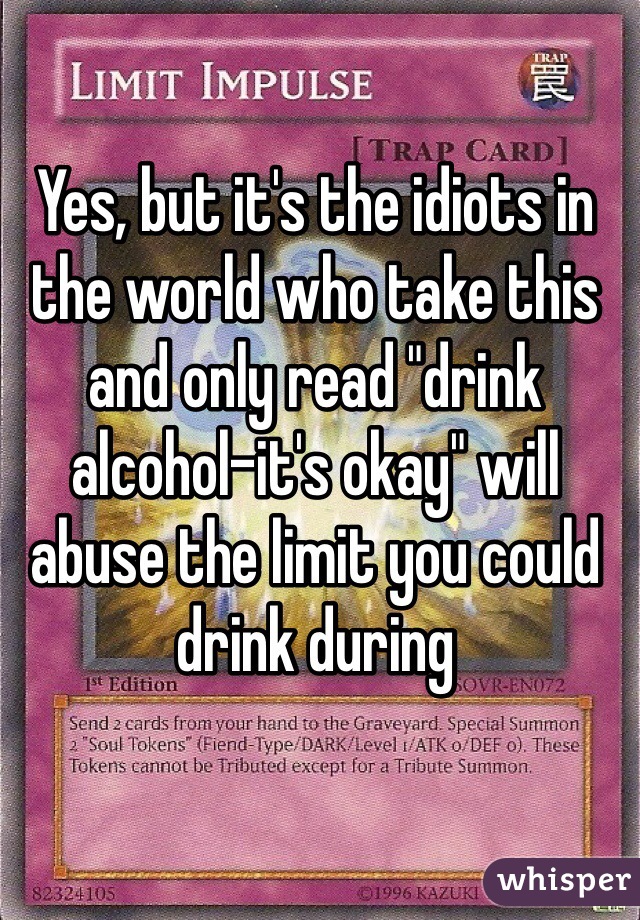 Yes, but it's the idiots in the world who take this and only read "drink alcohol-it's okay" will abuse the limit you could drink during 