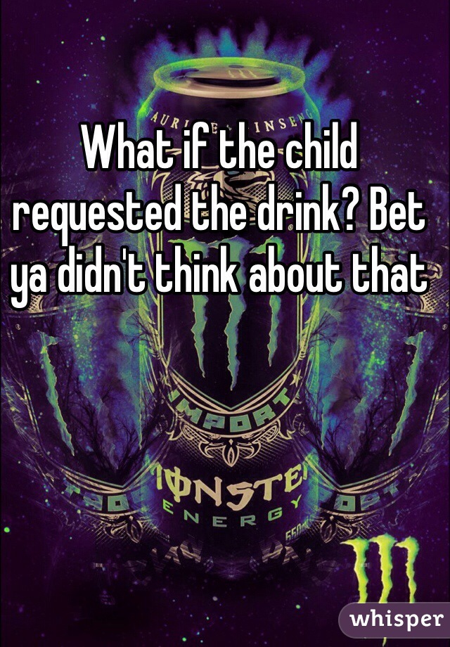 What if the child requested the drink? Bet ya didn't think about that