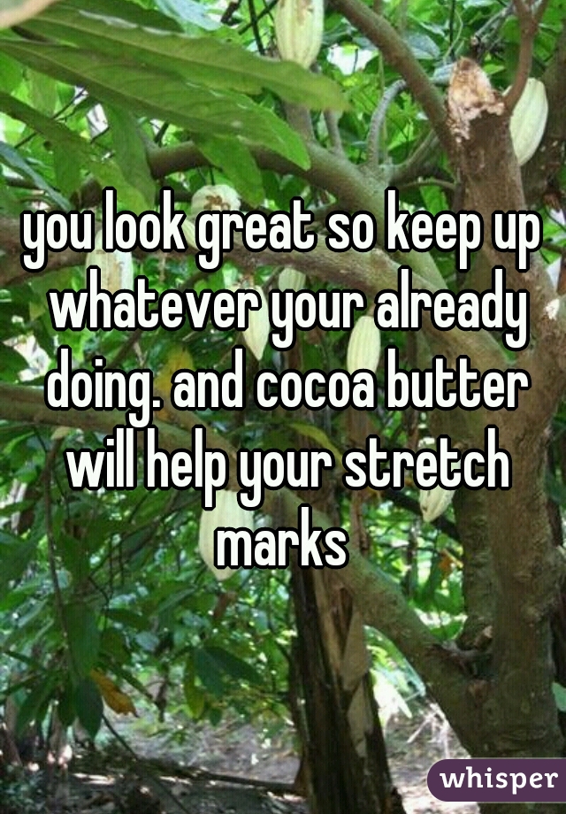 you look great so keep up whatever your already doing. and cocoa butter will help your stretch marks 