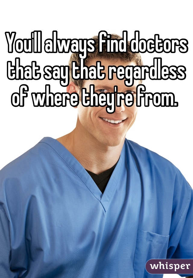 You'll always find doctors that say that regardless of where they're from. 