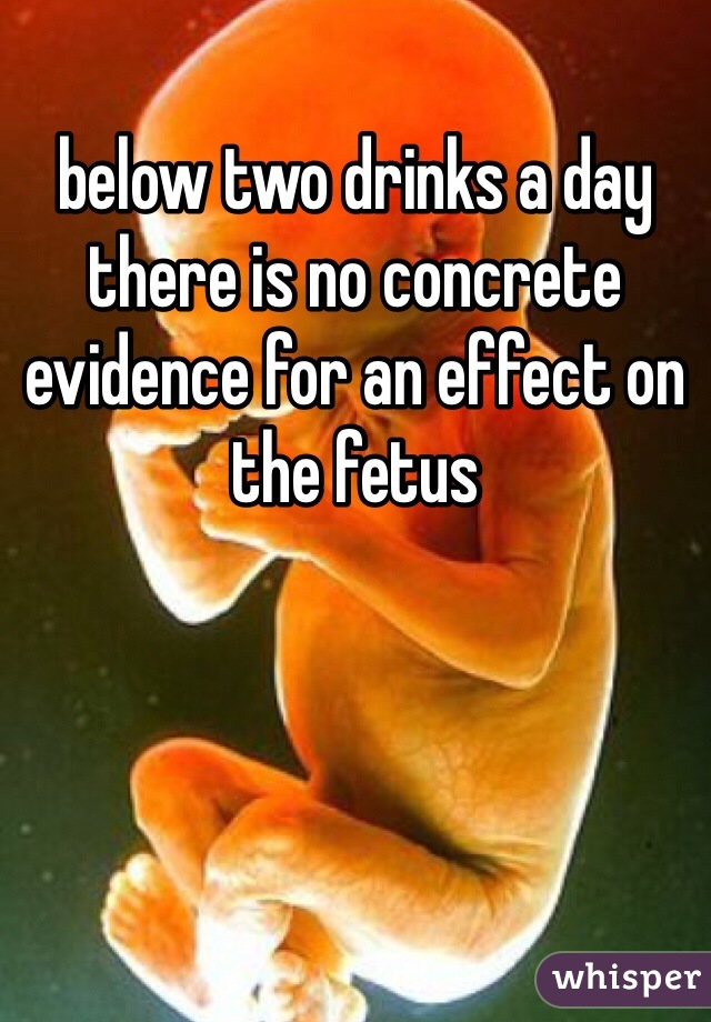 below two drinks a day there is no concrete evidence for an effect on the fetus