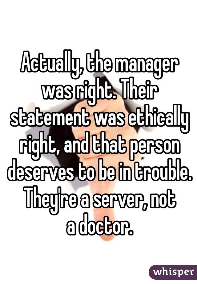 Actually, the manager
was right. Their statement was ethically right, and that person deserves to be in trouble. They're a server, not
a doctor.