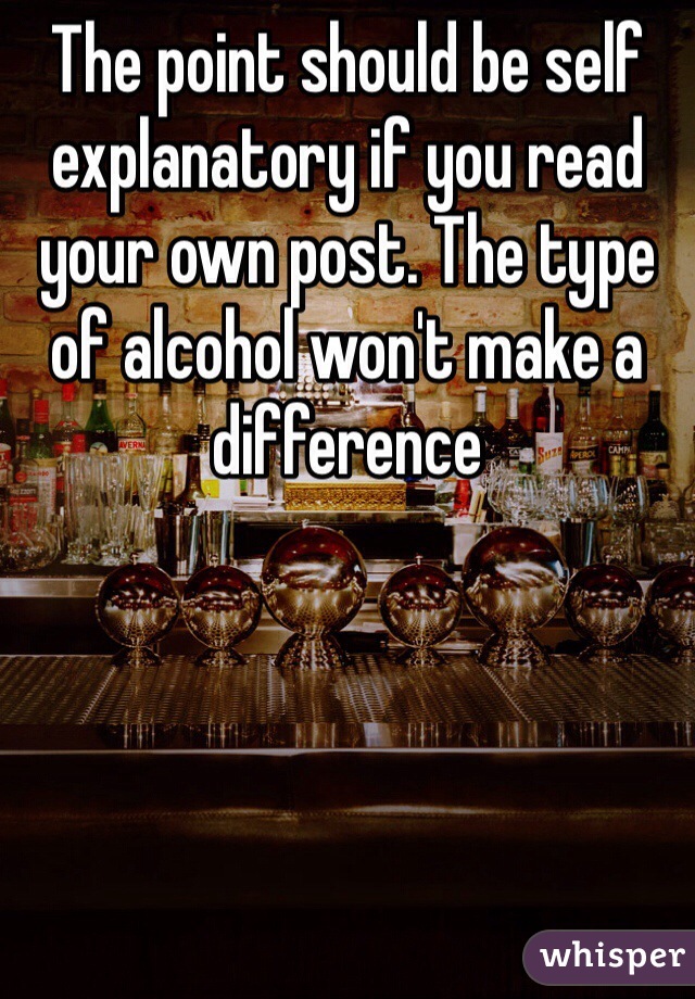 The point should be self explanatory if you read your own post. The type of alcohol won't make a difference 