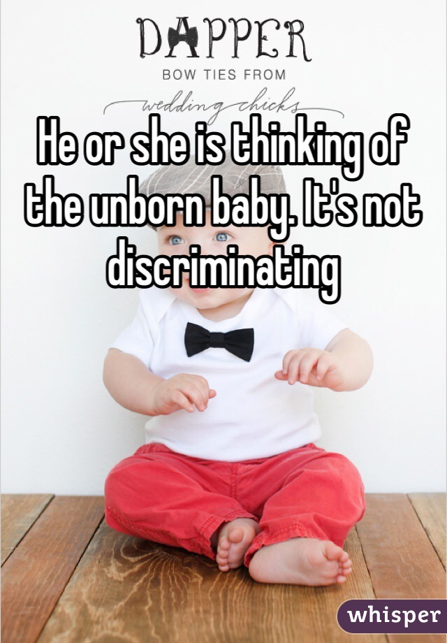 He or she is thinking of the unborn baby. It's not discriminating 