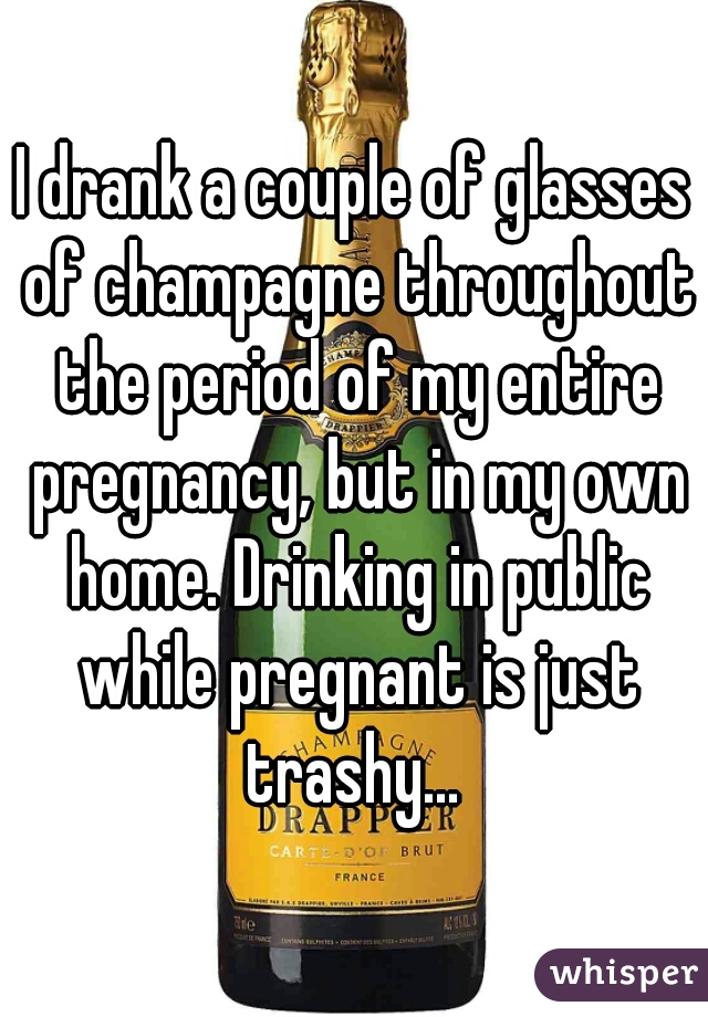 I drank a couple of glasses of champagne throughout the period of my entire pregnancy, but in my own home. Drinking in public while pregnant is just trashy... 