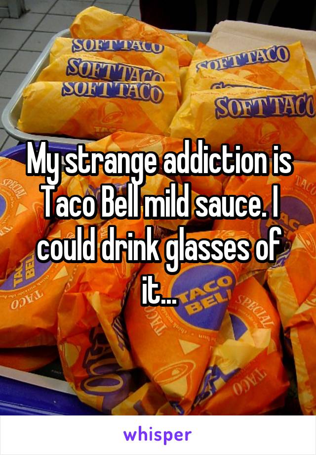 My strange addiction is Taco Bell mild sauce. I could drink glasses of it...