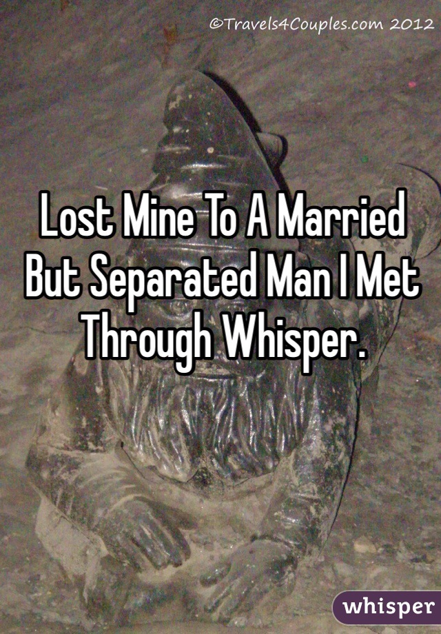 Lost Mine To A Married But Separated Man I Met Through Whisper.  