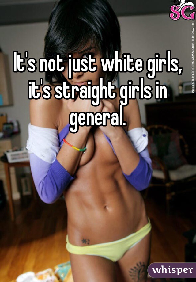 It's not just white girls, it's straight girls in general.