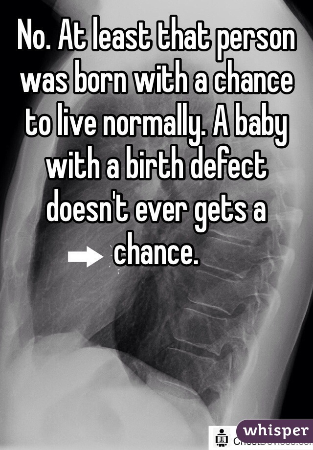 No. At least that person was born with a chance to live normally. A baby with a birth defect doesn't ever gets a chance.