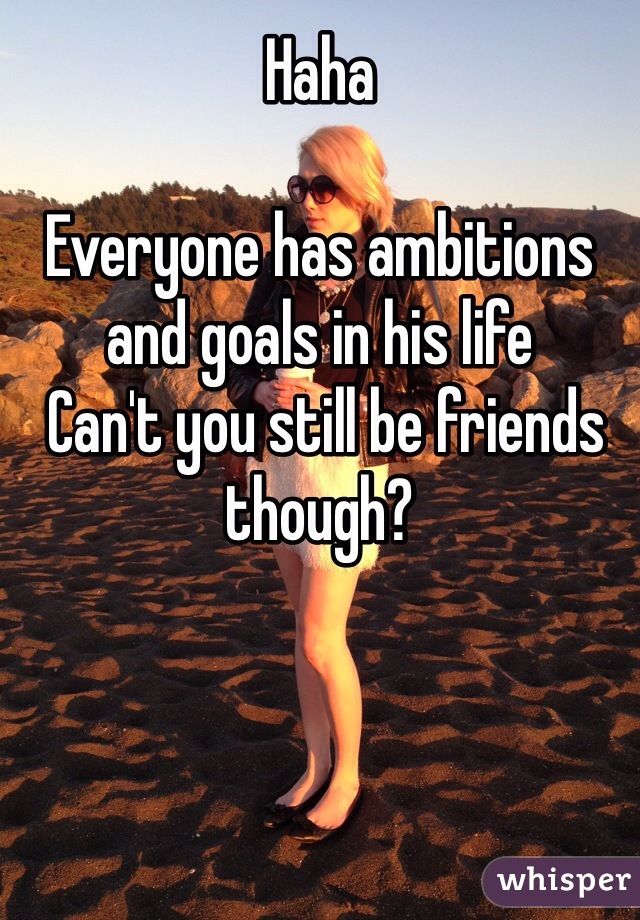 Haha

Everyone has ambitions and goals in his life
 Can't you still be friends though?

