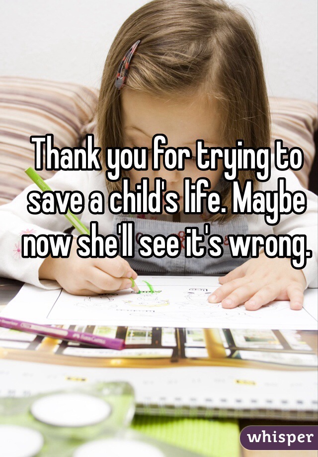 Thank you for trying to save a child's life. Maybe now she'll see it's wrong.