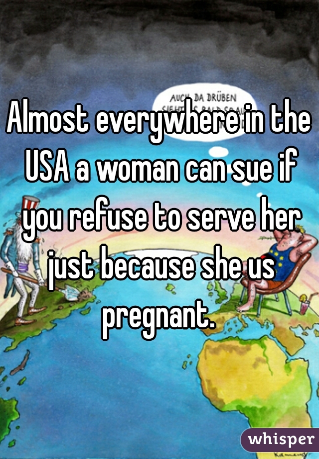 Almost everywhere in the USA a woman can sue if you refuse to serve her just because she us pregnant. 