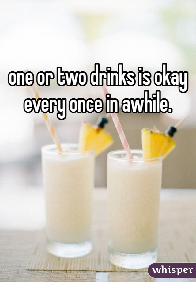 one or two drinks is okay every once in awhile.