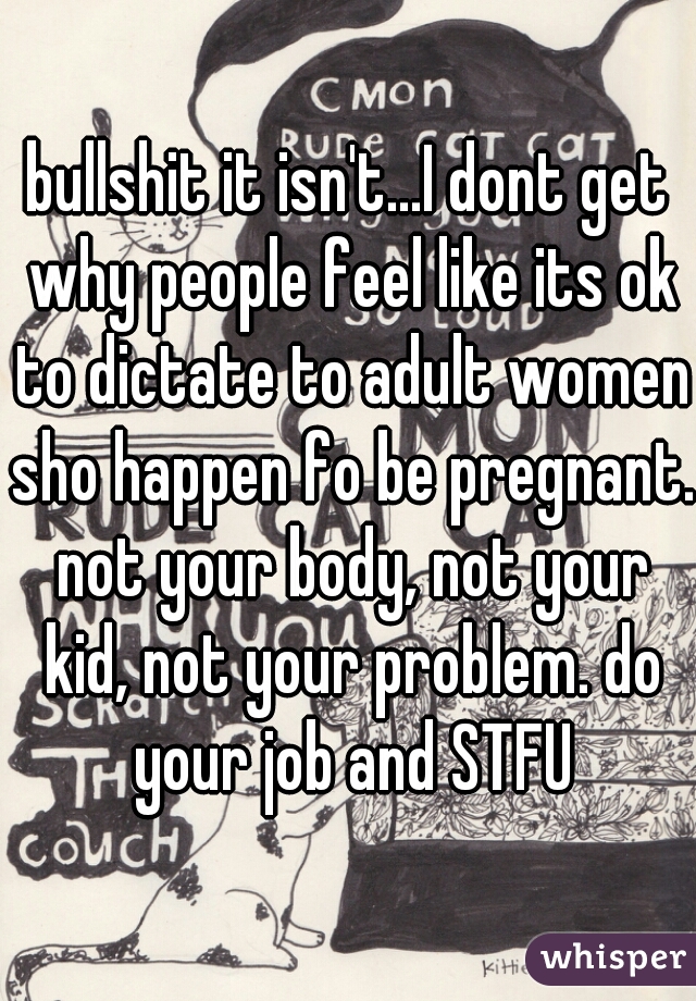 bullshit it isn't...I dont get why people feel like its ok to dictate to adult women sho happen fo be pregnant. not your body, not your kid, not your problem. do your job and STFU