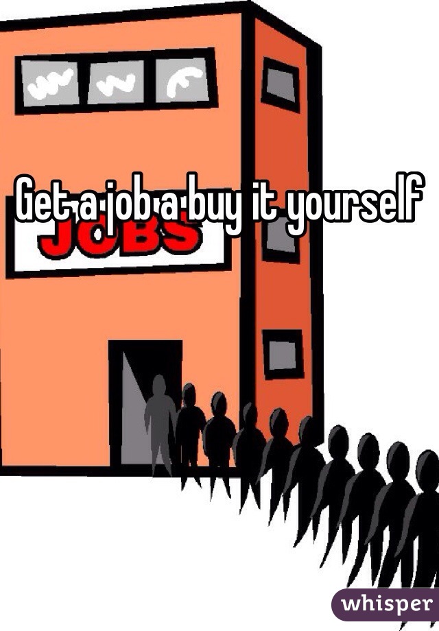 Get a job a buy it yourself