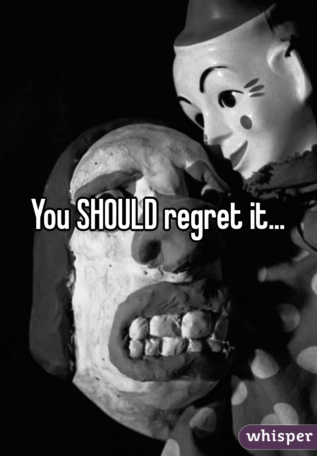 You SHOULD regret it...