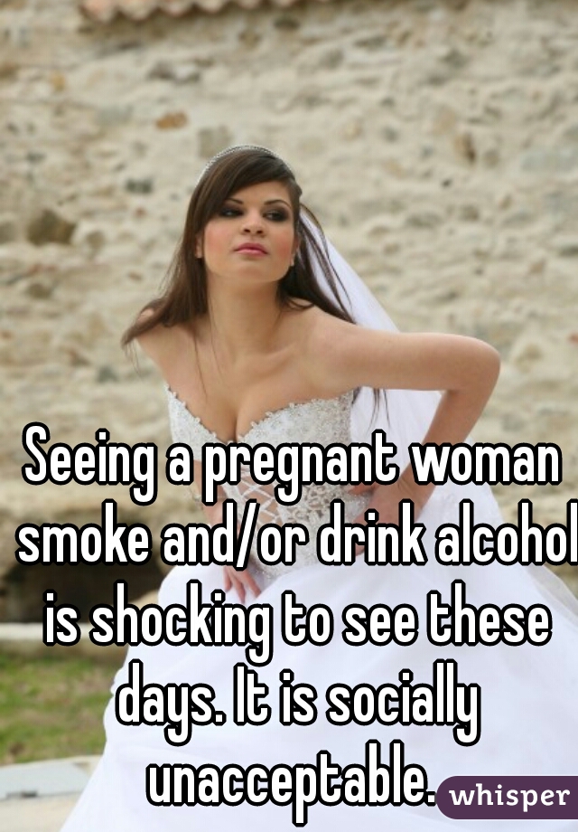 Seeing a pregnant woman smoke and/or drink alcohol is shocking to see these days. It is socially unacceptable. 