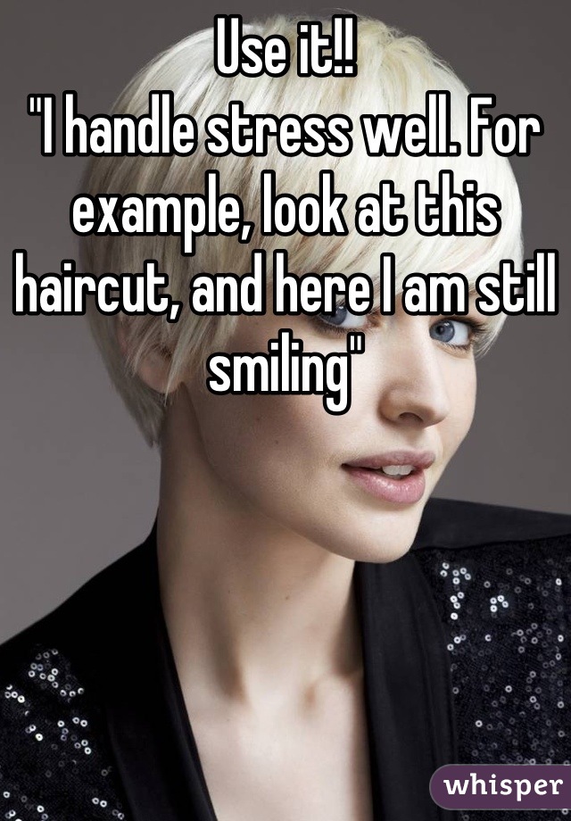 Use it!!
"I handle stress well. For example, look at this haircut, and here I am still smiling"