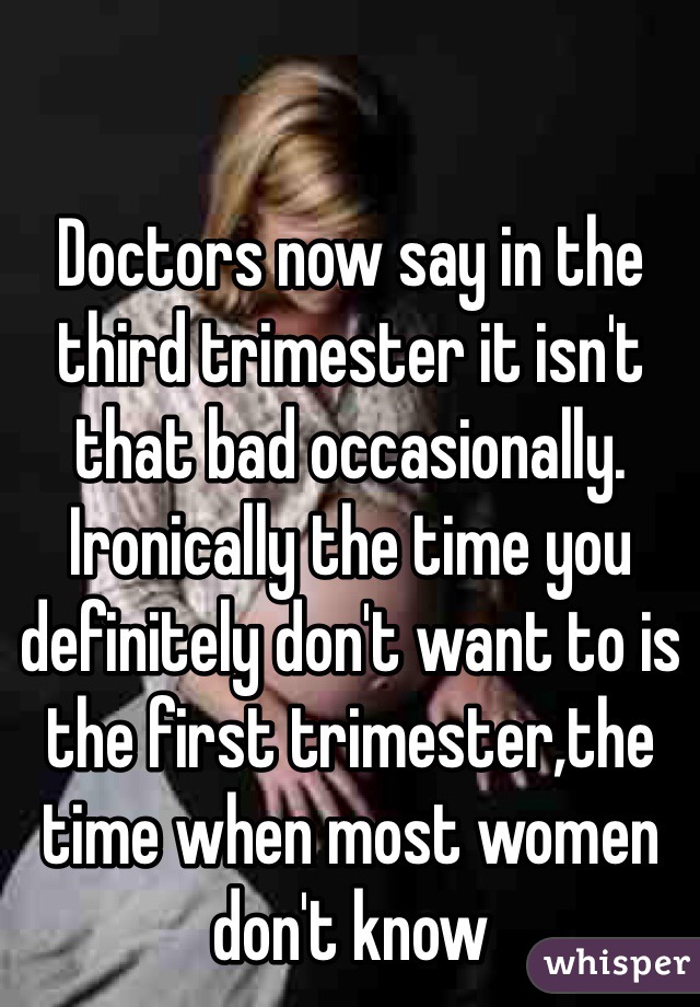 Doctors now say in the third trimester it isn't that bad occasionally. Ironically the time you definitely don't want to is the first trimester,the time when most women don't know