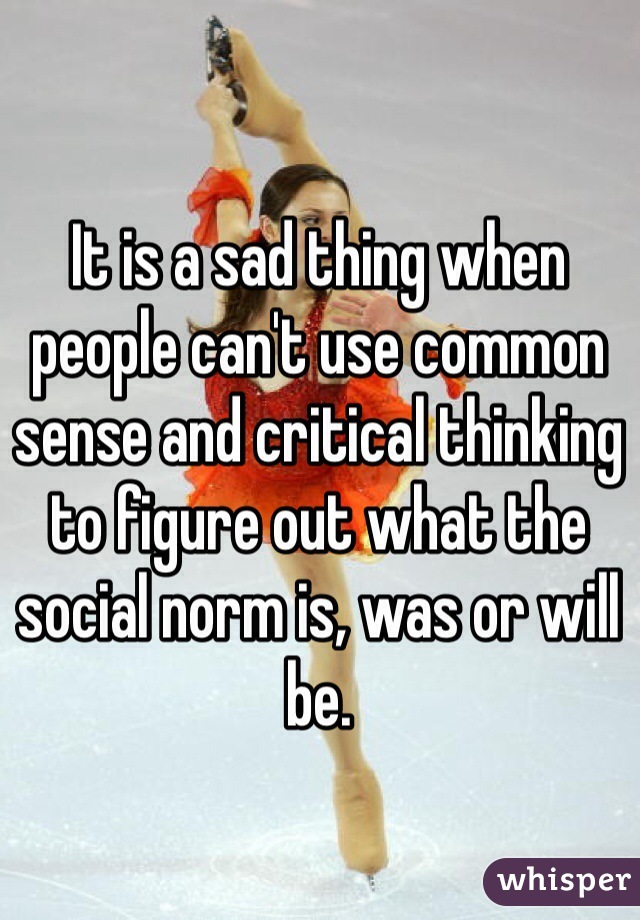 It is a sad thing when people can't use common sense and critical thinking to figure out what the social norm is, was or will be.