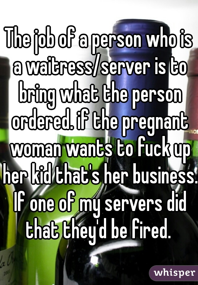 The job of a person who is a waitress/server is to bring what the person ordered. if the pregnant woman wants to fuck up her kid that's her business. If one of my servers did that they'd be fired. 