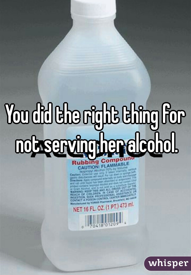 You did the right thing for not serving her alcohol.