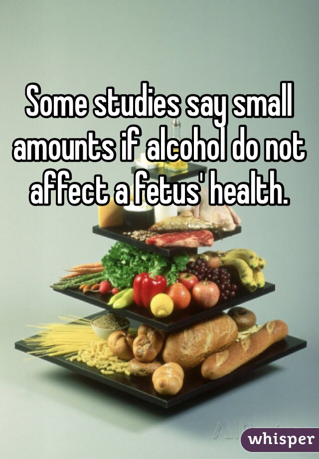 Some studies say small amounts if alcohol do not affect a fetus' health.