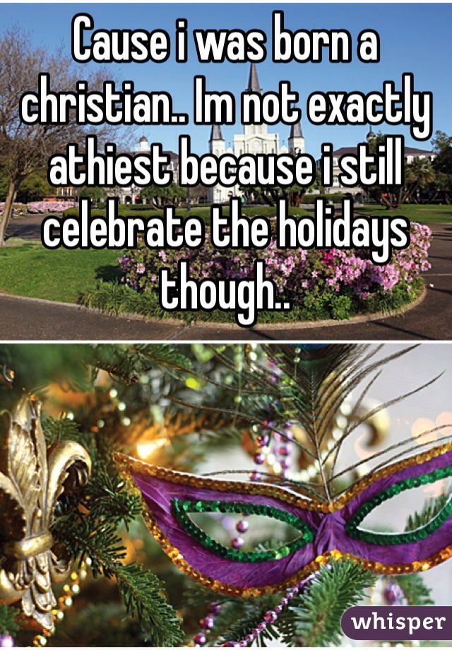Cause i was born a christian.. Im not exactly athiest because i still celebrate the holidays though.. 