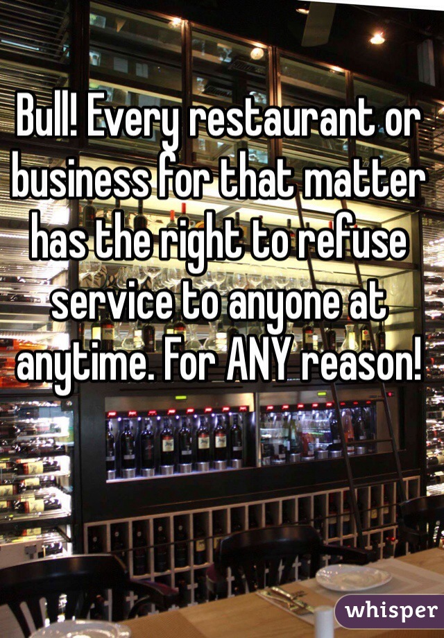 Bull! Every restaurant or business for that matter has the right to refuse service to anyone at anytime. For ANY reason!