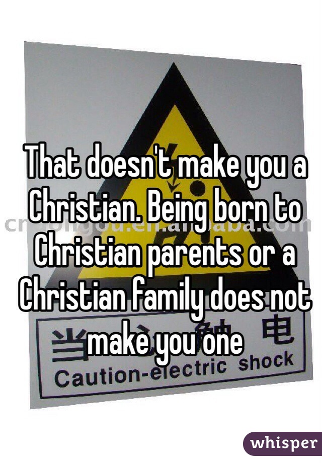 That doesn't make you a Christian. Being born to Christian parents or a Christian family does not make you one