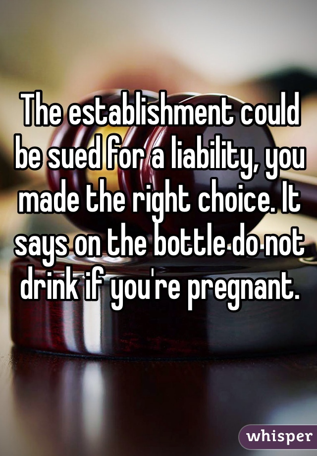 The establishment could be sued for a liability, you made the right choice. It says on the bottle do not drink if you're pregnant. 