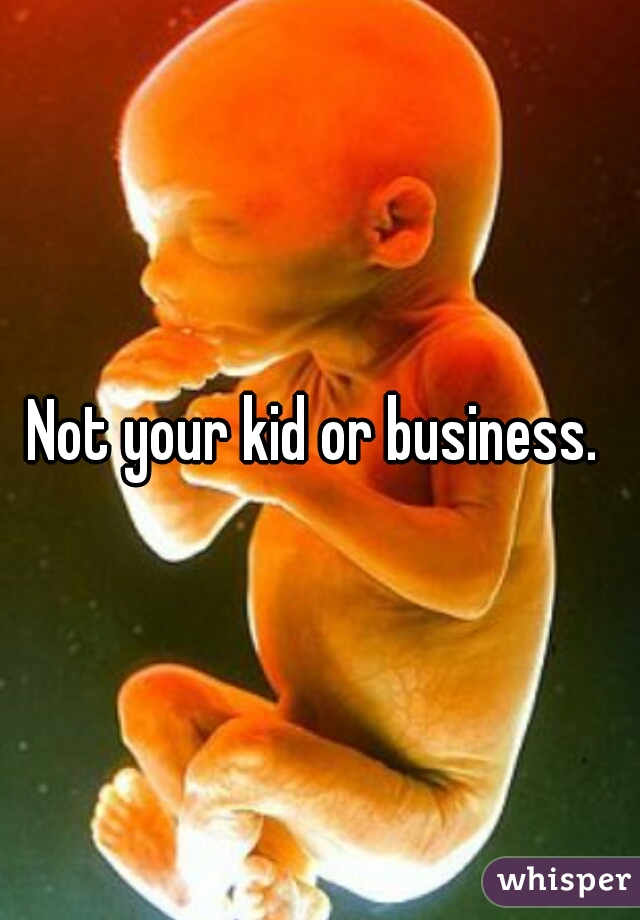 Not your kid or business. 