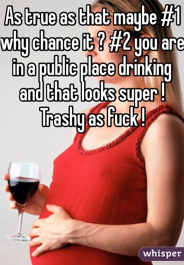 As true as that maybe #1 why chance it ? #2 you are in a public place drinking and that looks super ! Trashy as fuck !