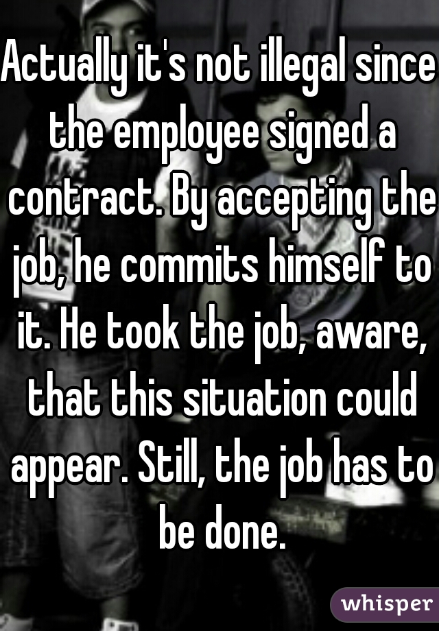 Actually it's not illegal since the employee signed a contract. By accepting the job, he commits himself to it. He took the job, aware, that this situation could appear. Still, the job has to be done.