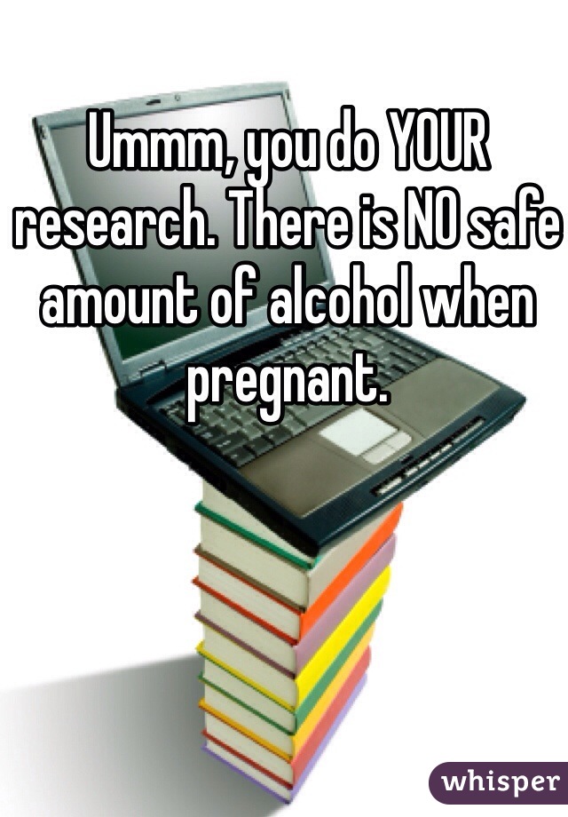 Ummm, you do YOUR research. There is NO safe amount of alcohol when pregnant. 