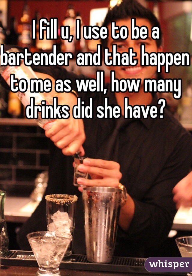 I fill u, I use to be a bartender and that happen to me as well, how many drinks did she have?