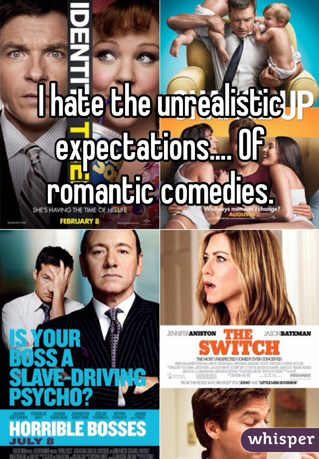 I hate the unrealistic expectations.... Of romantic comedies.  