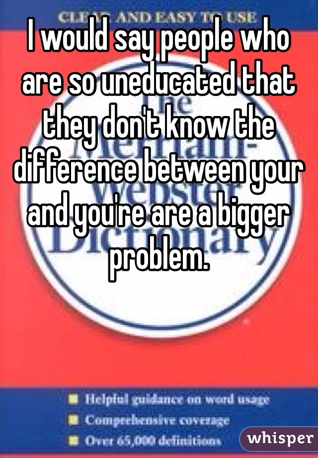 I would say people who are so uneducated that they don't know the difference between your and you're are a bigger problem.