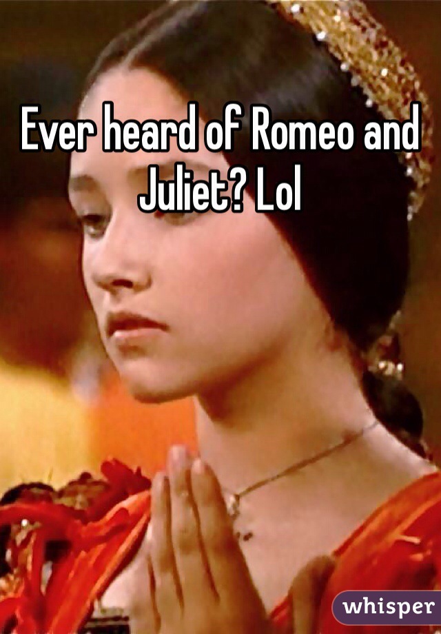 Ever heard of Romeo and Juliet? Lol