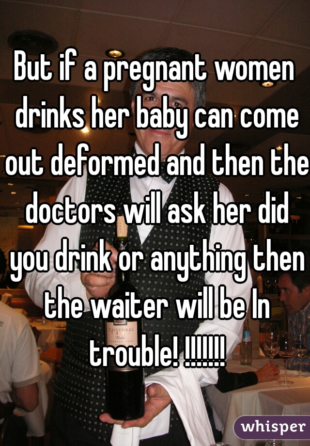 But if a pregnant women drinks her baby can come out deformed and then the doctors will ask her did you drink or anything then the waiter will be In trouble! !!!!!!!