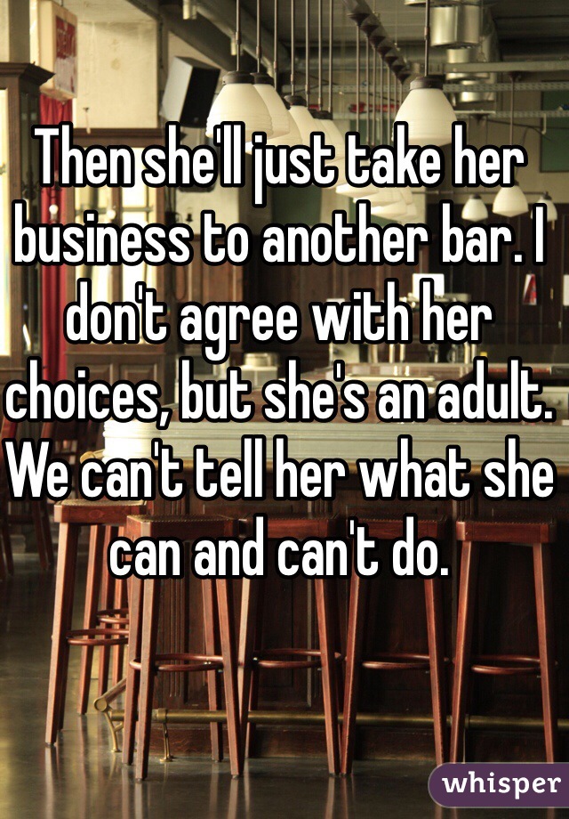 Then she'll just take her business to another bar. I don't agree with her choices, but she's an adult. We can't tell her what she can and can't do. 