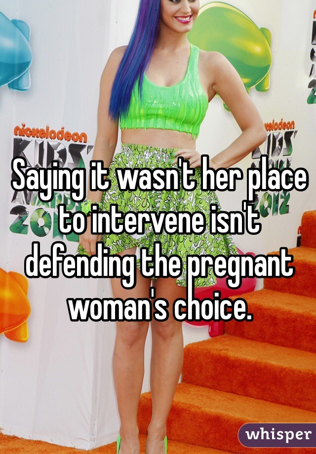 Saying it wasn't her place to intervene isn't defending the pregnant woman's choice. 