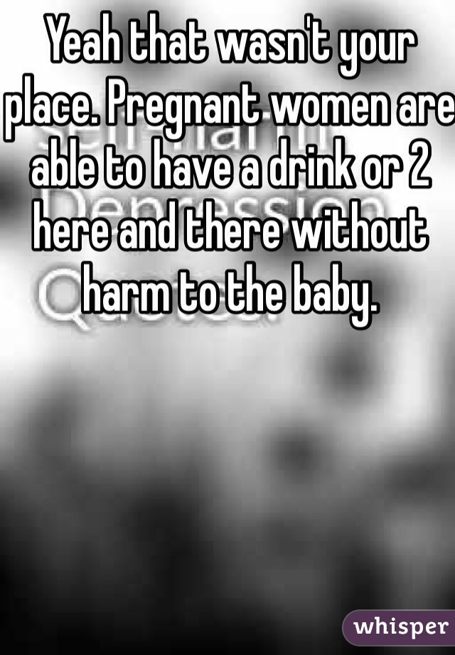 Yeah that wasn't your place. Pregnant women are able to have a drink or 2 here and there without harm to the baby. 