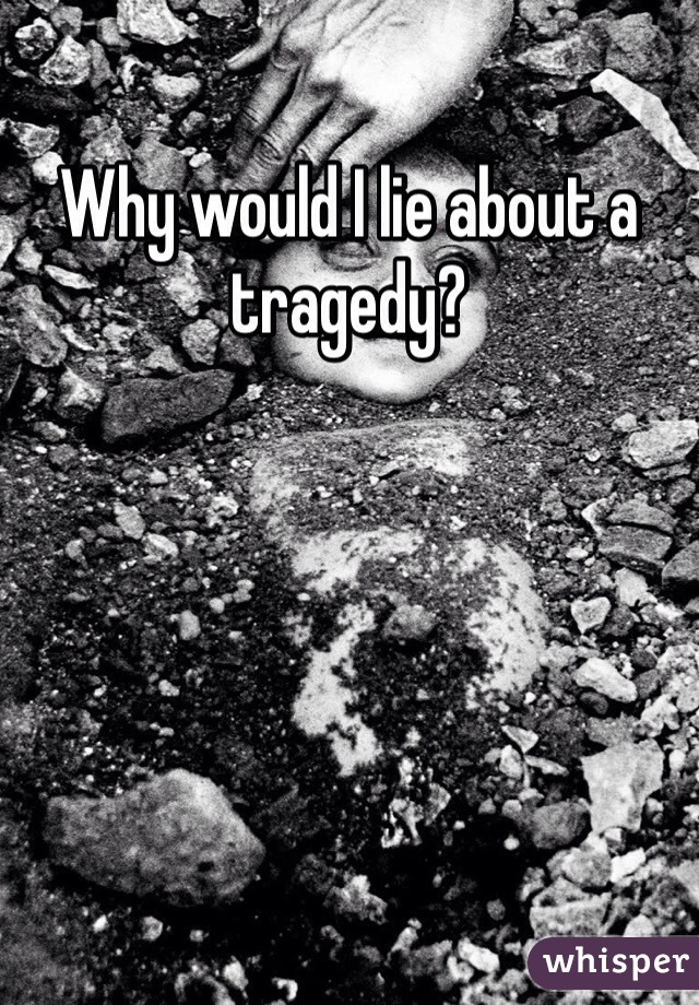 Why would I lie about a tragedy?