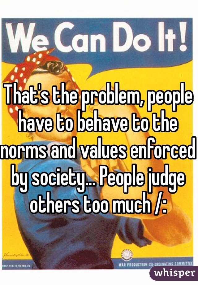 That's the problem, people have to behave to the norms and values enforced by society... People judge  others too much /: