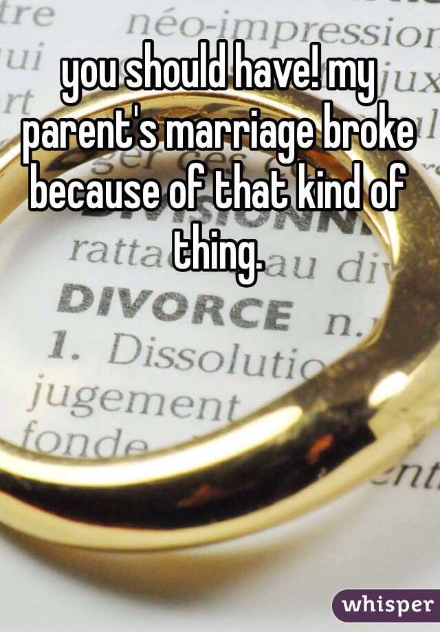 you should have! my parent's marriage broke because of that kind of thing.