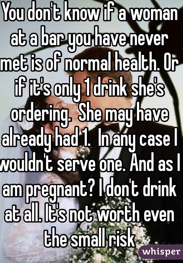 You don't know if a woman at a bar you have never met is of normal health. Or if it's only 1 drink she's ordering.  She may have already had 1.  In any case I wouldn't serve one. And as I am pregnant? I don't drink at all. It's not worth even the small risk