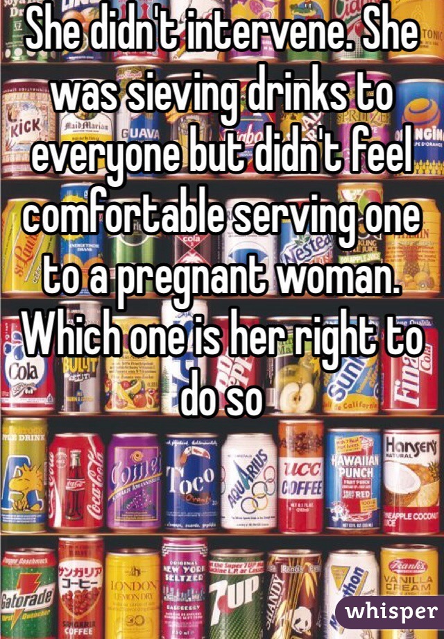 She didn't intervene. She was sieving drinks to everyone but didn't feel comfortable serving one to a pregnant woman. Which one is her right to do so  