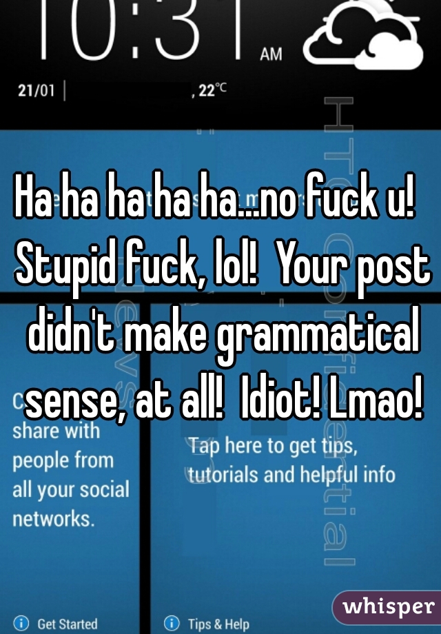 Ha ha ha ha ha...no fuck u!  Stupid fuck, lol!  Your post didn't make grammatical sense, at all!  Idiot! Lmao!