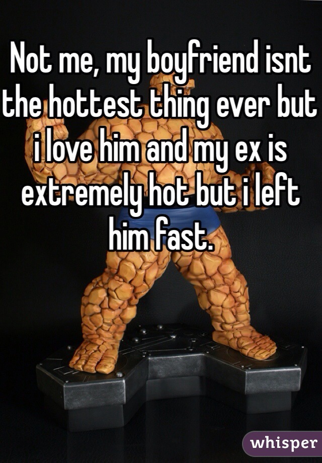 Not me, my boyfriend isnt the hottest thing ever but i love him and my ex is extremely hot but i left him fast.  